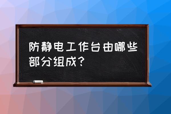 防静电工作台 操作台 防静电工作台由哪些部分组成？