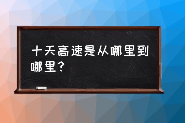 十天高速经过哪些地方 十天高速是从哪里到哪里？