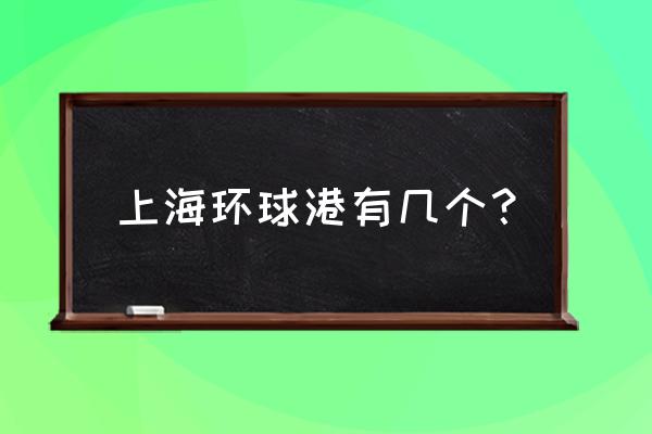 上海有几个环球港 上海环球港有几个？