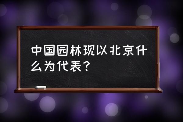 北京园林代表 中国园林现以北京什么为代表？