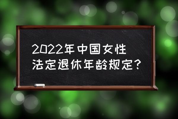 女工人退休年龄新规定 2022年中国女性法定退休年龄规定？