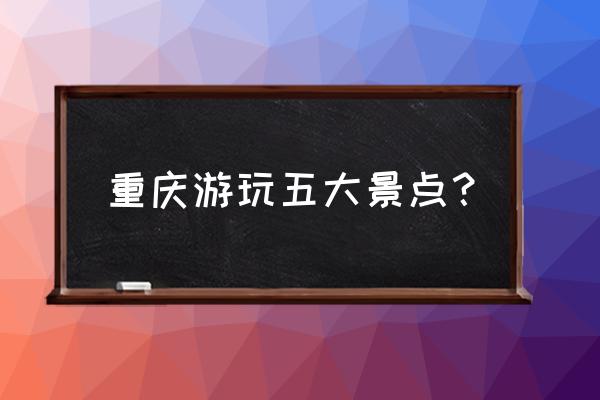 重庆有名的景点 重庆游玩五大景点？