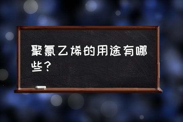 聚氯乙烯用途 聚氯乙烯的用途有哪些？