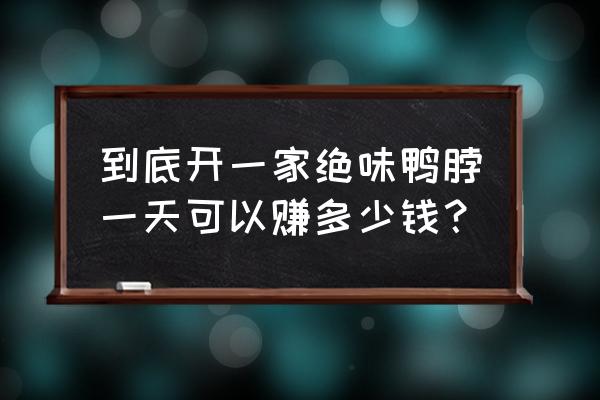 开绝味鸭脖的真实利润 到底开一家绝味鸭脖一天可以赚多少钱？