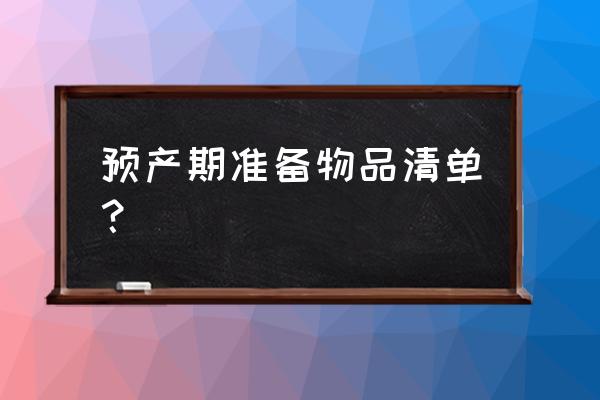 快到预产期要准备什么 预产期准备物品清单？