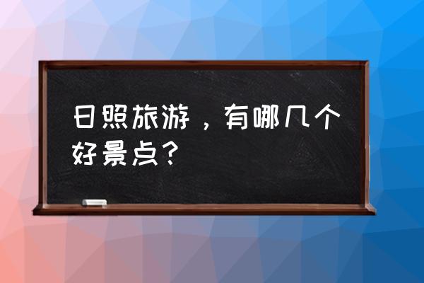 大青山一日游最佳路线图 日照旅游，有哪几个好景点？