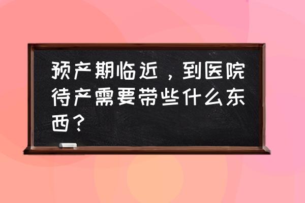 进产房必备六样东西 预产期临近，到医院待产需要带些什么东西？