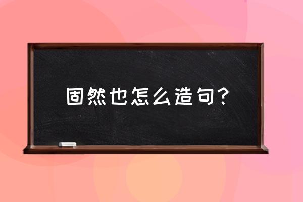 用固然什么什么也造句 固然也怎么造句？