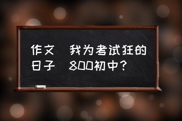 青春奋斗作文800字高中生 作文(我为考试狂的日子)800初中？